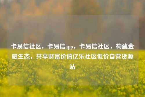 卡易信社区，卡易信app，卡易信社区	，构建金融生态，共享财富价值亿乐社区低价自营货源站  第1张