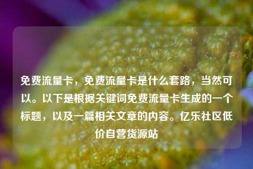 免费流量卡，免费流量卡是什么套路	，当然可以	。以下是根据关键词免费流量卡生成的一个标题，以及一篇相关文章的内容。亿乐社区低价自营货源站  第1张