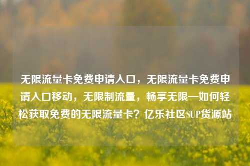 无限流量卡免费申请入口	，无限流量卡免费申请入口移动，无限制流量，畅享无限—如何轻松获取免费的无限流量卡？亿乐社区SUP货源站  第1张