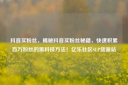 抖音买粉丝	，揭秘抖音买粉丝秘籍，快速积累百万粉丝的黑科技方法！亿乐社区SUP货源站  第1张
