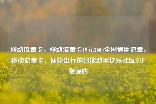 移动流量卡，移动流量卡19元360g全国通用流量	，移动流量卡，便捷出行的智能助手亿乐社区SUP货源站  第1张
