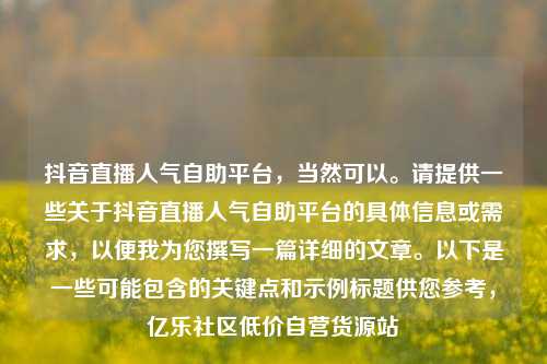 抖音直播人气自助平台，当然可以	。请提供一些关于抖音直播人气自助平台的具体信息或需求	，以便我为您撰写一篇详细的文章。以下是一些可能包含的关键点和示例标题供您参考，亿乐社区低价自营货源站  第1张