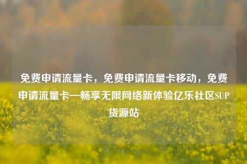 免费申请流量卡，免费申请流量卡移动	，免费申请流量卡—畅享无限网络新体验亿乐社区SUP货源站  第1张